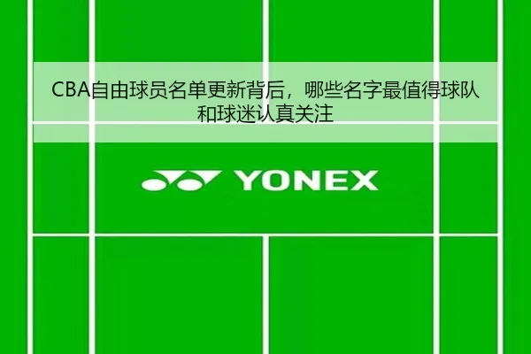 CBA自由球员名单更新背后，哪些名字最值得球队和球迷认真关注