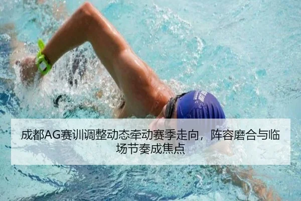 成都AG赛训调整动态牵动赛季走向，阵容磨合与临场节奏成焦点