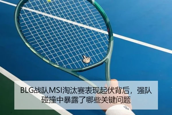 BLG战队MSI淘汰赛表现起伏背后，强队碰撞中暴露了哪些关键问题
